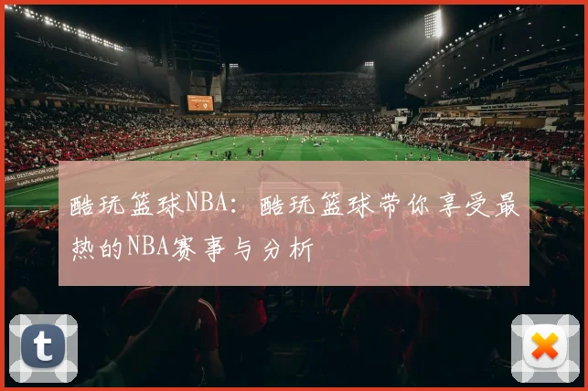 酷玩篮球NBA:酷玩篮球带你享受最热的NBA赛事与分析