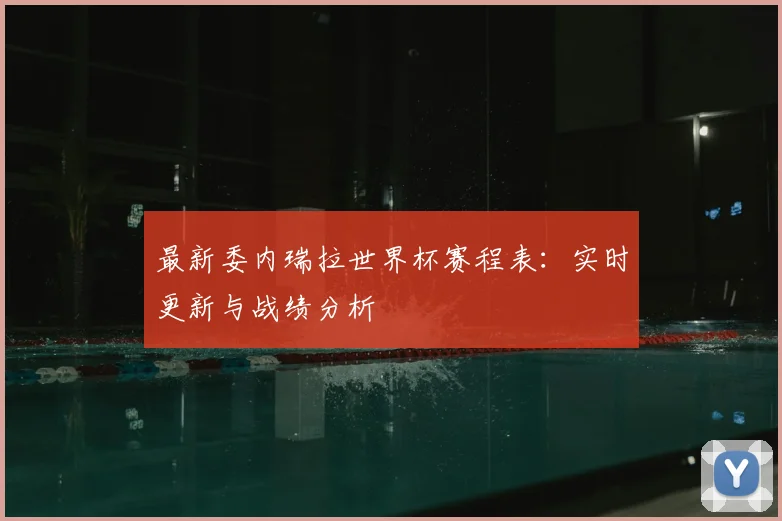 最新委内瑞拉世界杯赛程表：实时更新与战绩分析