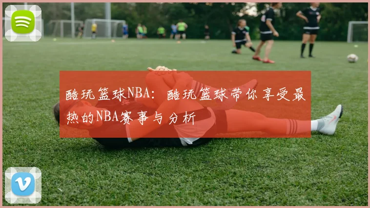 酷玩篮球NBA:酷玩篮球带你享受最热的NBA赛事与分析