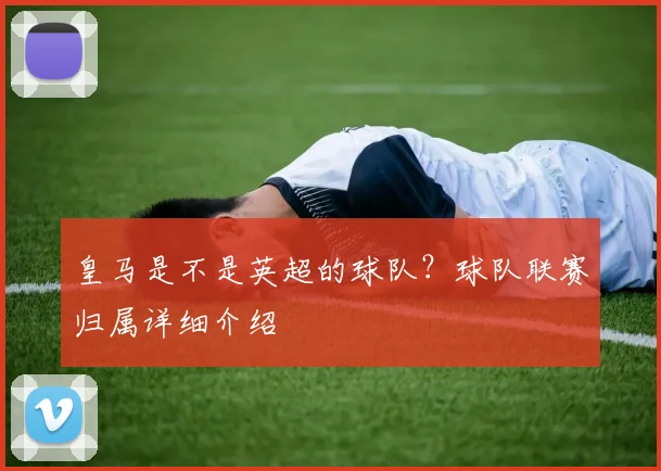 皇马是不是英超的球队?球队联赛归属详细介绍